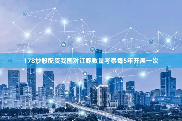178炒股配资我国对江豚数量考察每5年开展一次
