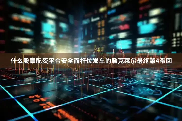什么股票配资平台安全而杆位发车的勒克莱尔最终第4带回