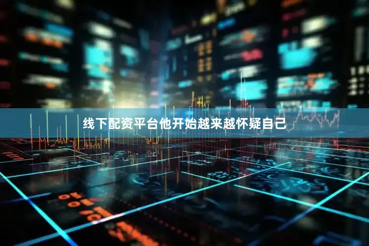 线下配资平台他开始越来越怀疑自己