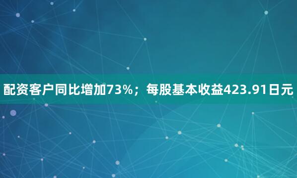 配资客户同比增加73%；每股基本收益423.91日元