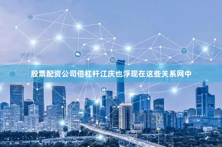 股票配资公司倍杠杆江庆也浮现在这些关系网中