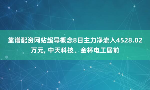 靠谱配资网站超导概念8日主力净流入4528.02万元, 中天科技、金杯电工居前