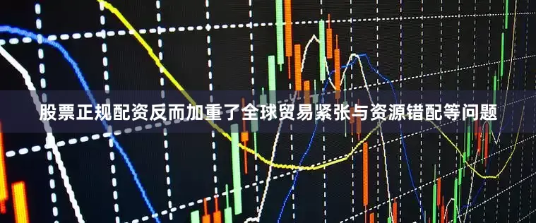 股票正规配资反而加重了全球贸易紧张与资源错配等问题