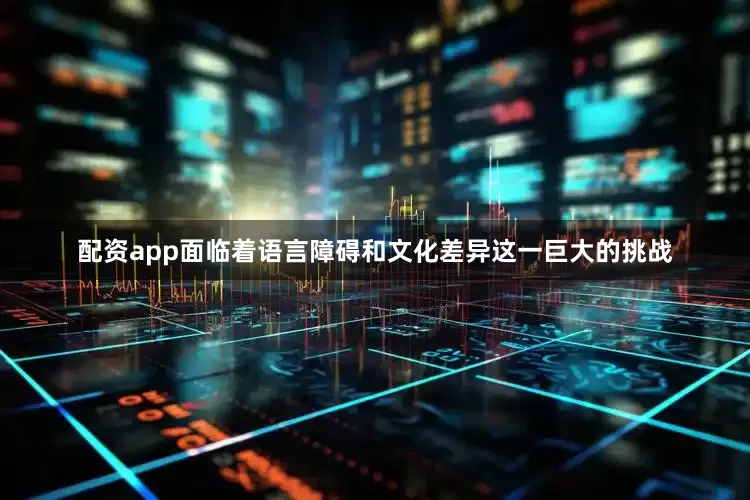 配资app面临着语言障碍和文化差异这一巨大的挑战