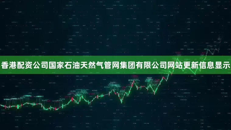 香港配资公司国家石油天然气管网集团有限公司网站更新信息显示