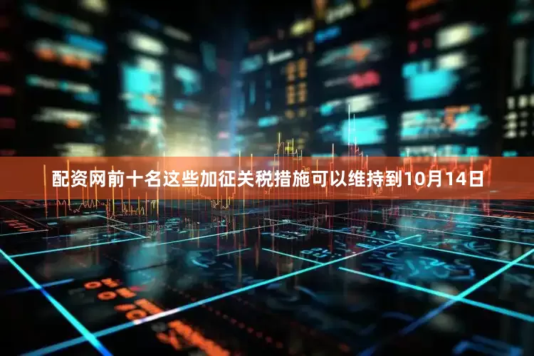 配资网前十名这些加征关税措施可以维持到10月14日
