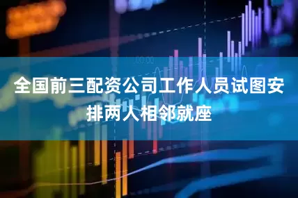 全国前三配资公司工作人员试图安排两人相邻就座