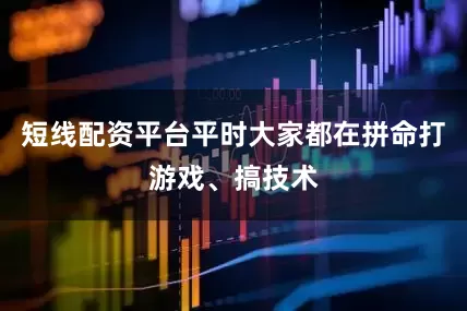 短线配资平台平时大家都在拼命打游戏、搞技术