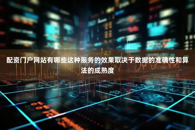 配资门户网站有哪些这种服务的效果取决于数据的准确性和算法的成熟度