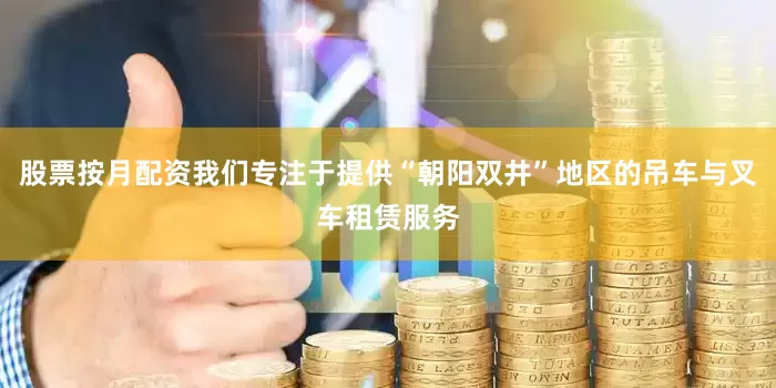 股票按月配资我们专注于提供“朝阳双井”地区的吊车与叉车租赁服务