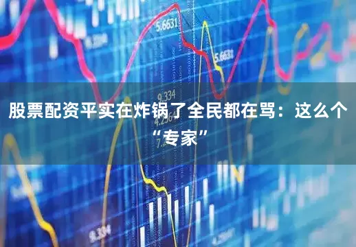 股票配资平实在炸锅了全民都在骂：这么个“专家”