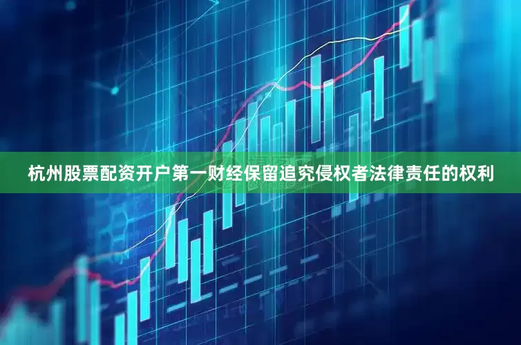 杭州股票配资开户第一财经保留追究侵权者法律责任的权利