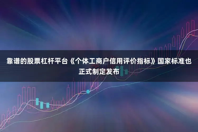 靠谱的股票杠杆平台《个体工商户信用评价指标》国家标准也正式制定发布