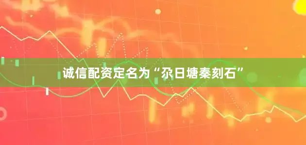 诚信配资定名为“尕日塘秦刻石”
