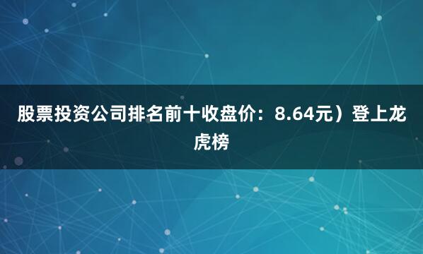 股票投资公司排名前十收盘价：8.64元）登上龙虎榜