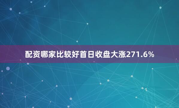 配资哪家比较好首日收盘大涨271.6%