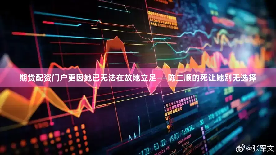 期货配资门户更因她已无法在故地立足——陈二顺的死让她别无选择