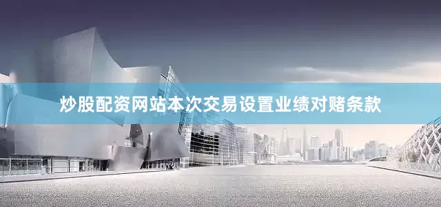 炒股配资网站本次交易设置业绩对赌条款