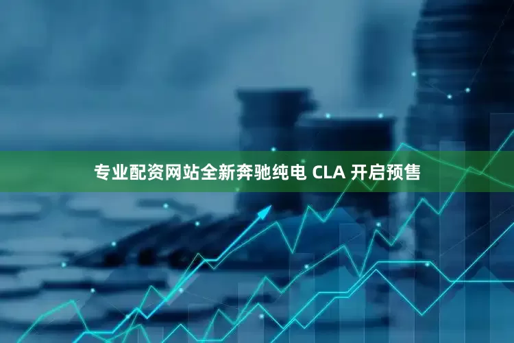 专业配资网站全新奔驰纯电 CLA 开启预售