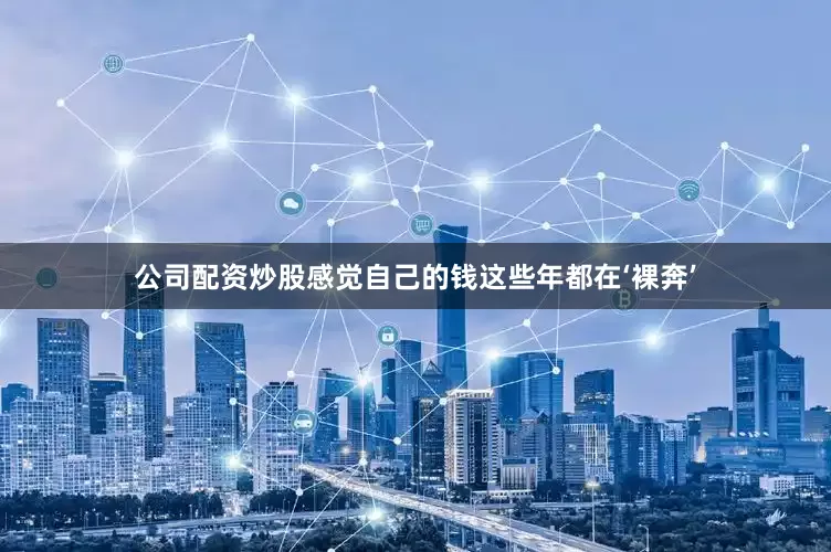 公司配资炒股感觉自己的钱这些年都在‘裸奔’