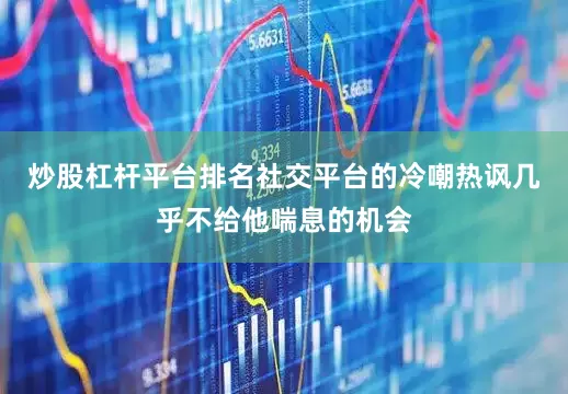 炒股杠杆平台排名社交平台的冷嘲热讽几乎不给他喘息的机会