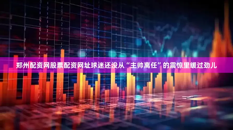 郑州配资网股票配资网址球迷还没从“主帅离任”的震惊里缓过劲儿