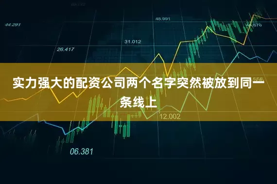 实力强大的配资公司两个名字突然被放到同一条线上